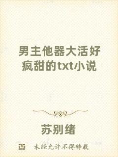 男主他器大活好瘋甜的txt小說(shuō)