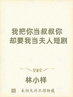 我把你當(dāng)叔叔你卻要我當(dāng)夫人短劇
