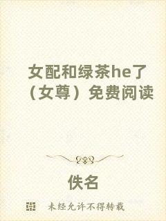 女配和綠茶he了（女尊）免費(fèi)閱讀