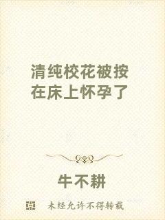 清純校花被按在床上懷孕了